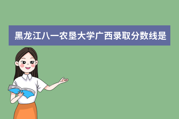 黑龙江八一农垦大学广西录取分数线是多少 黑龙江八一农垦大学广西招生人数多少